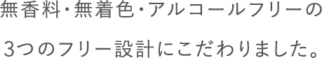 無香料・無着色・アルコールフリーの3つのフリー設計にこだわりました。