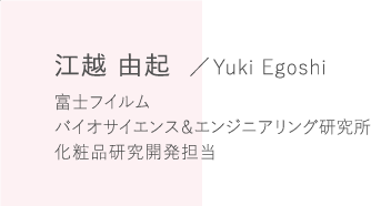 江越 由起 /Yuki Egoshi 富士フイルム バイオサイエンス&エンジニアリング研究所 化粧品研究開発担当