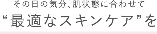 その日の気分、肌状態に合わせて “最適なスキンケア”を